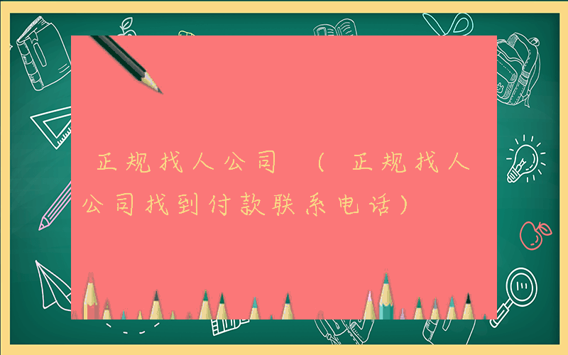 正规找人公司 (正规找人公司找到付款联系电话)